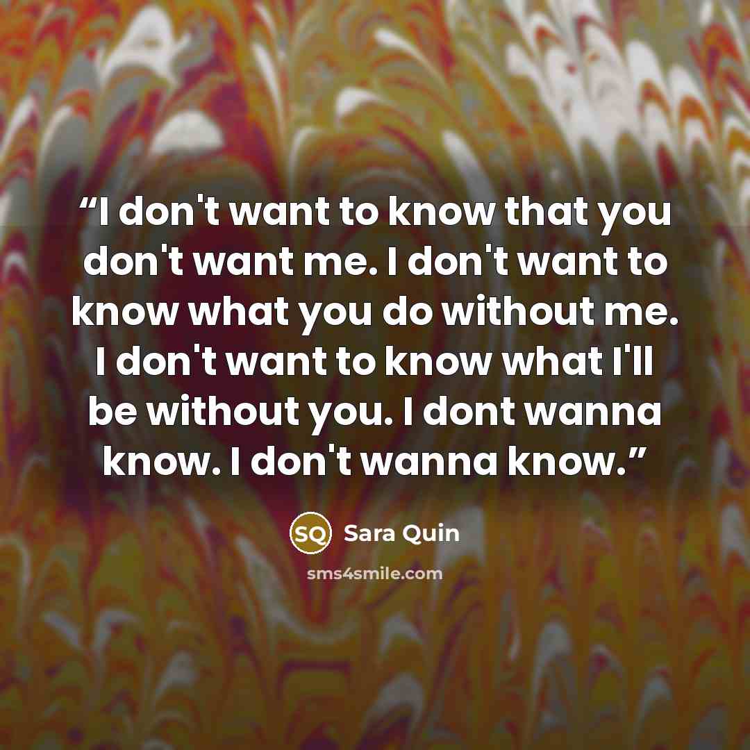 “I don't want to know that you don't want me. I don't want to know what you do without me. I don't want to know what I'll be without you. I dont wanna know. I don't wanna know.” quote by Sara Quin