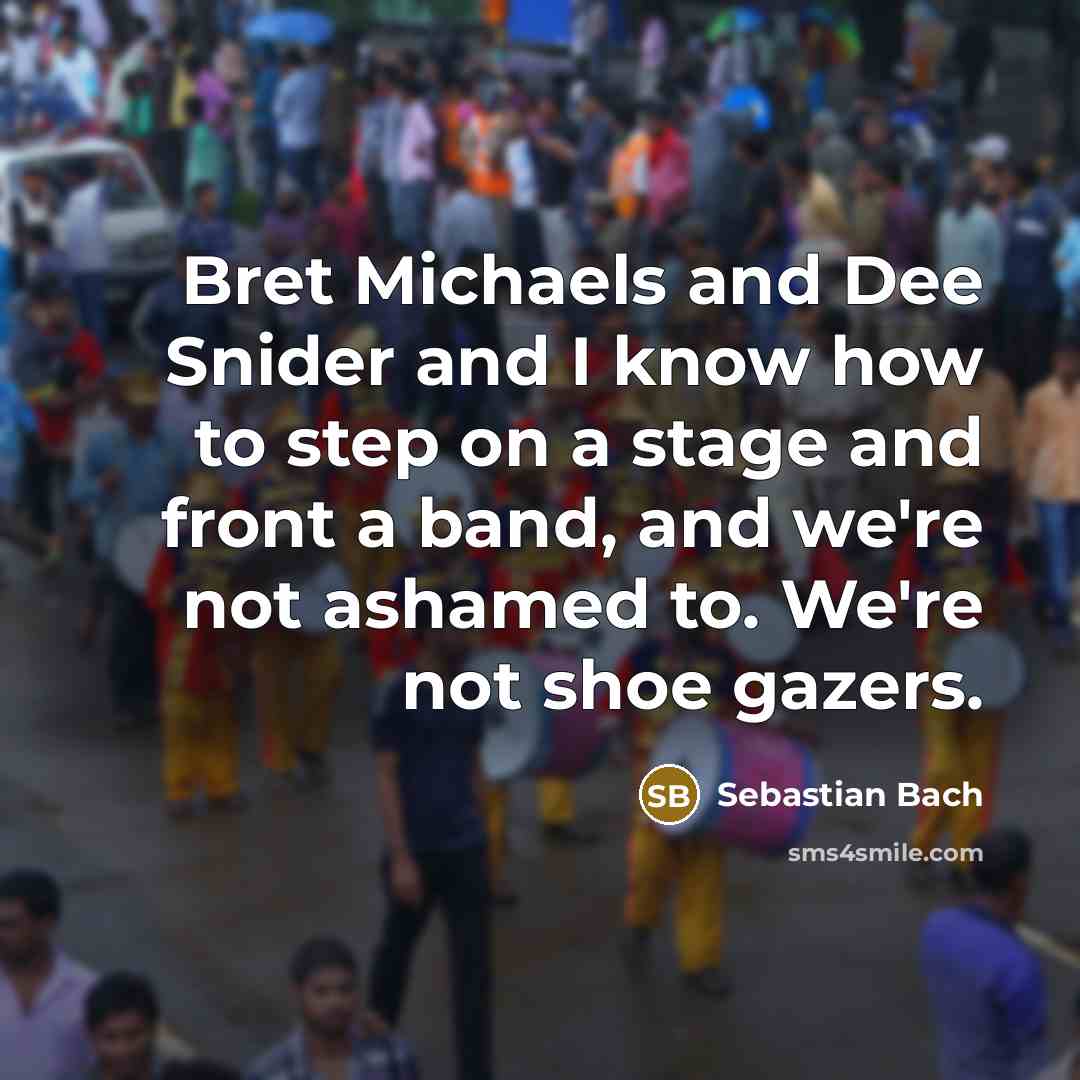 “Bret Michaels and Dee Snider and I know how to step on a stage and front a band, and we're not ashamed to. We're not shoe gazers.” quote by Sebastian Bach