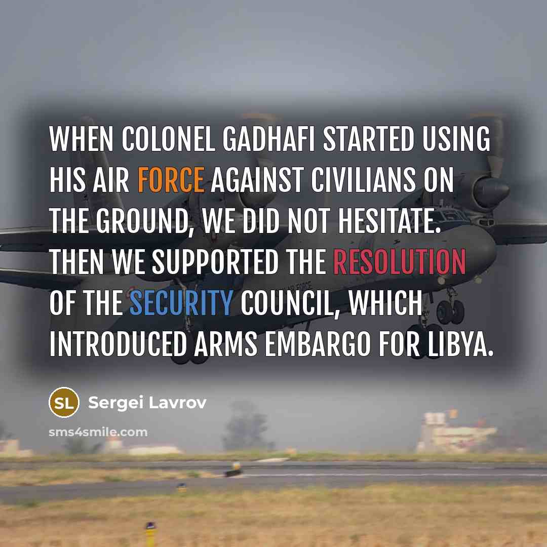 “When Colonel Gadhafi started using his air force against civilians on the ground, we did not hesitate. Then we supported the resolution of the Security Council, which introduced arms embargo for Libya.” quote by Sergei Lavrov