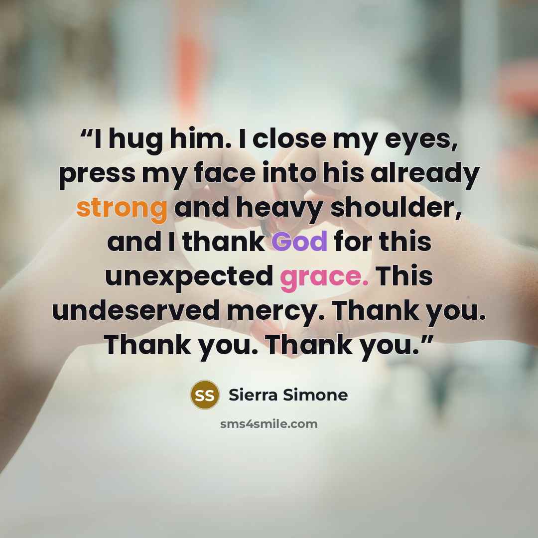 “I hug him. I close my eyes, press my face into his already strong and heavy shoulder, and I thank God for this unexpected grace. This undeserved mercy. Thank you. Thank you. Thank you.” quote by Sierra Simone