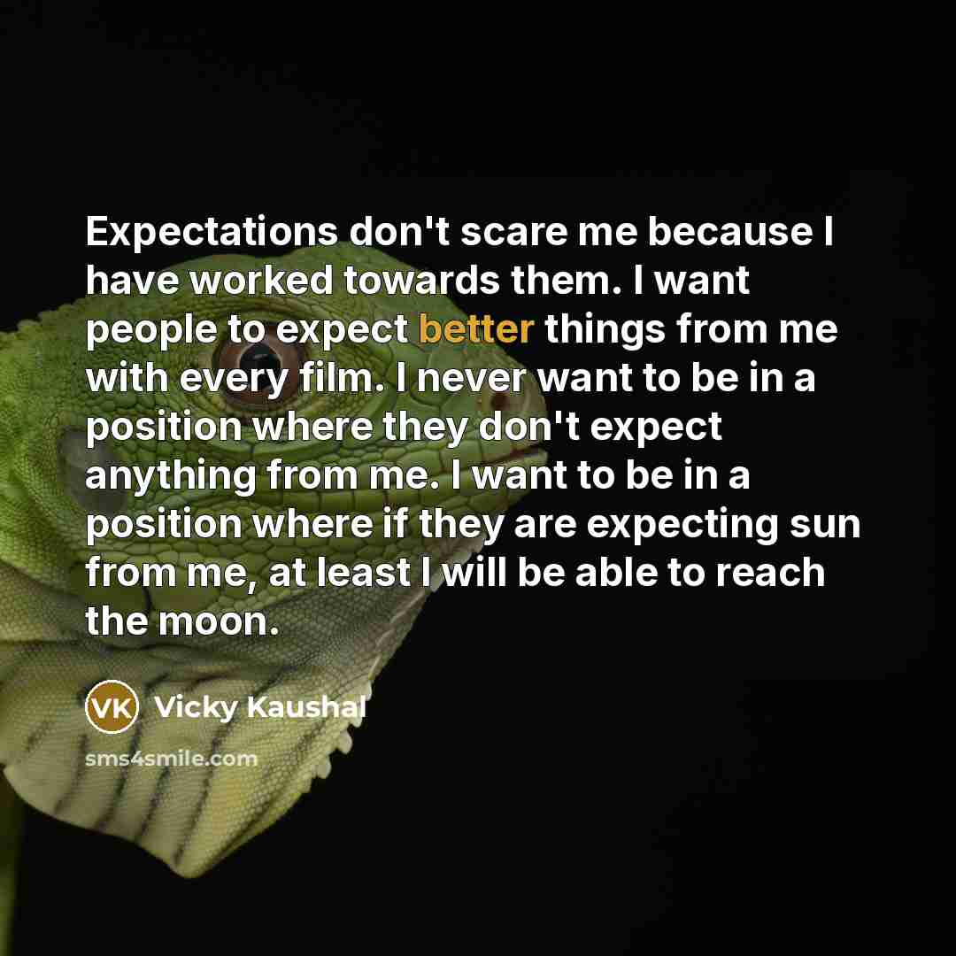 “Expectations don't scare me because I have worked towards them. I want people to expect better things from me with every film. I never want to be in a position where they don't expect anything from me. I want to be in a position where if they are expecting sun from me, at least I will be able to…” quote by Vicky Kaushal