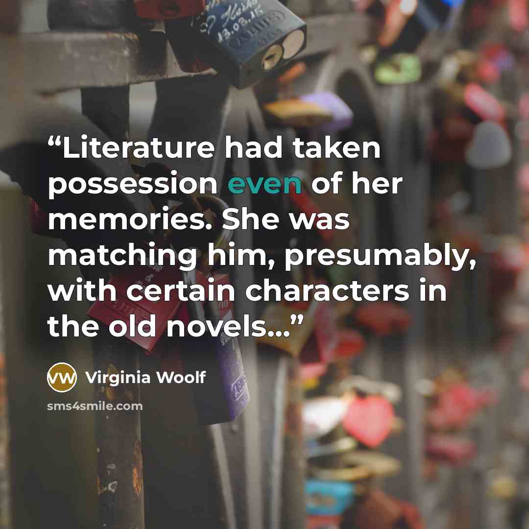 “Literature had taken possession even of her memories. She was matching him, presumably, with certain characters in the old novels...” quote by Virginia Woolf