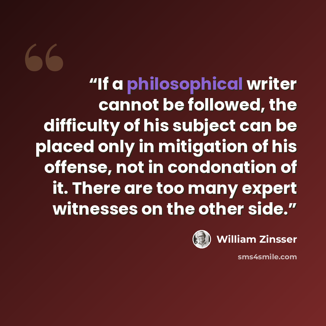 “If a philosophical writer cannot be followed, the difficulty of his subject can be placed only in mitigation of his offense, not in condonation of it. There are too many expert witnesses on the other side.” quote by William Zinsser