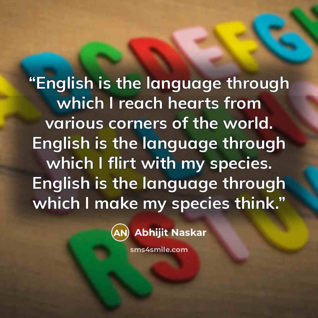 “English is the language through which I reach hearts from various corners of the world. English is the language through which I flirt with my species. English is the language through which I make my species think.” quote by Abhijit Naskar