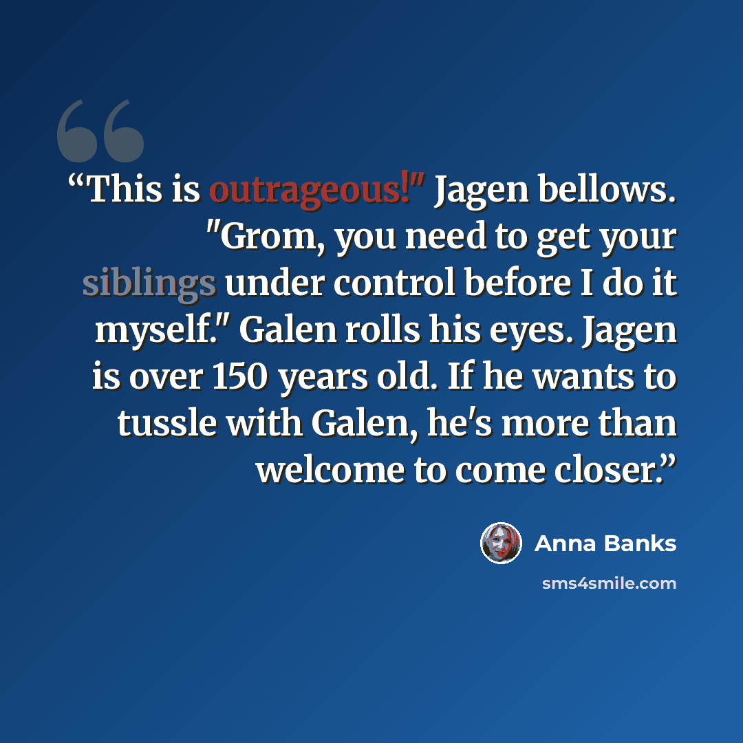 “This is outrageous!" Jagen bellows. "Grom, you need to get your siblings under control before I do it myself." Galen rolls his eyes. Jagen is over 150 years old. If he wants to tussle with Galen, he's more than welcome to come closer.” quote by Anna Banks