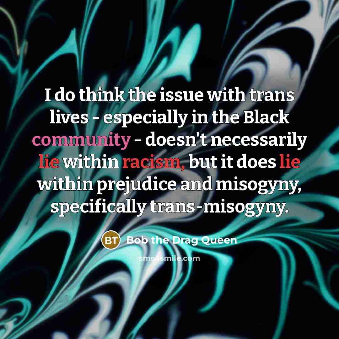 “I do think the issue with trans lives - especially in the Black community - doesn't necessarily lie within racism, but it does lie within prejudice and misogyny, specifically trans-misogyny.” quote by Bob the Drag Queen