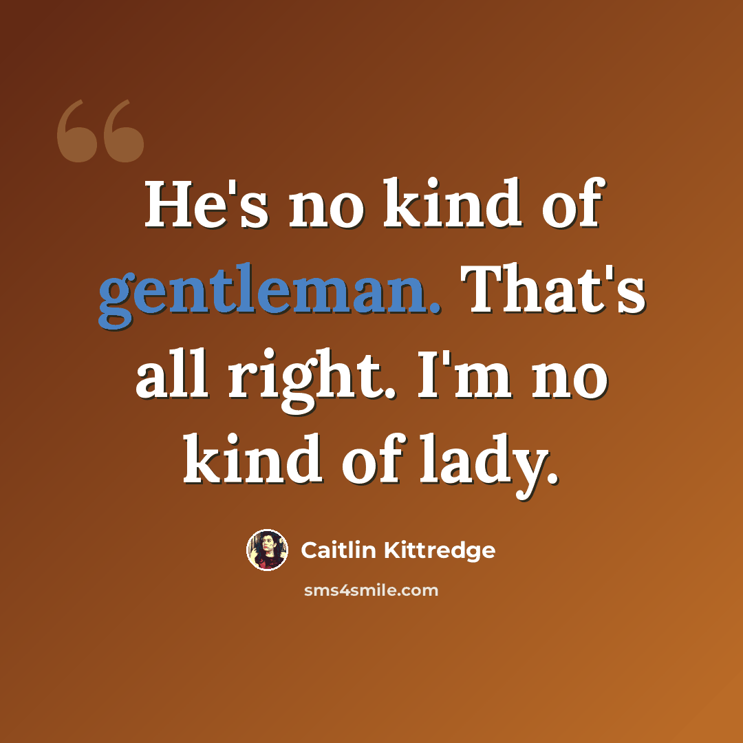 “He's no kind of gentleman. That's all right. I'm no kind of lady.” quote by Caitlin Kittredge