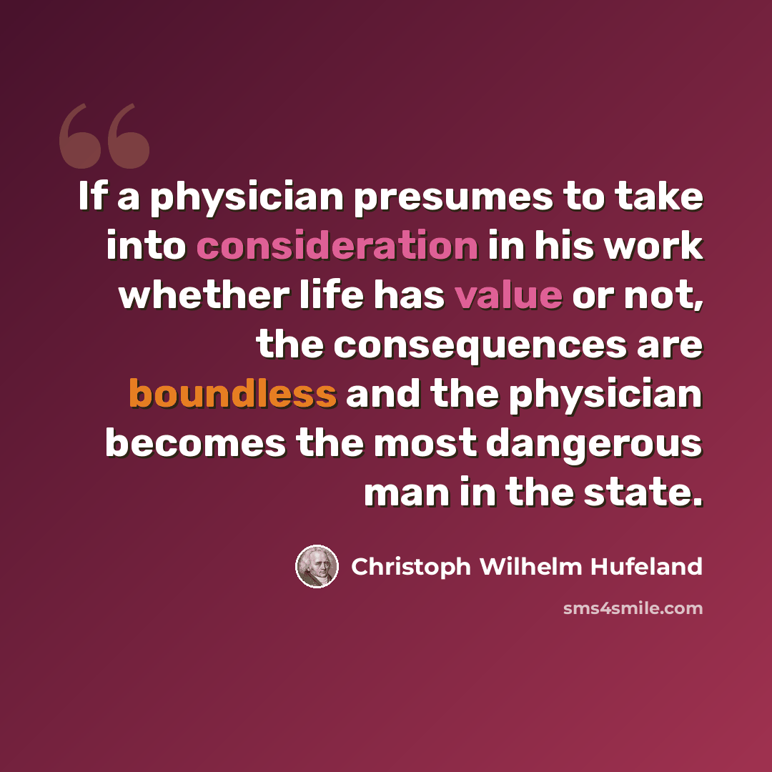 “If a physician presumes to take into consideration in his work whether life has value or not, the consequences are boundless and the physician becomes the most dangerous man in the state.” quote by Christoph Wilhelm Hufeland