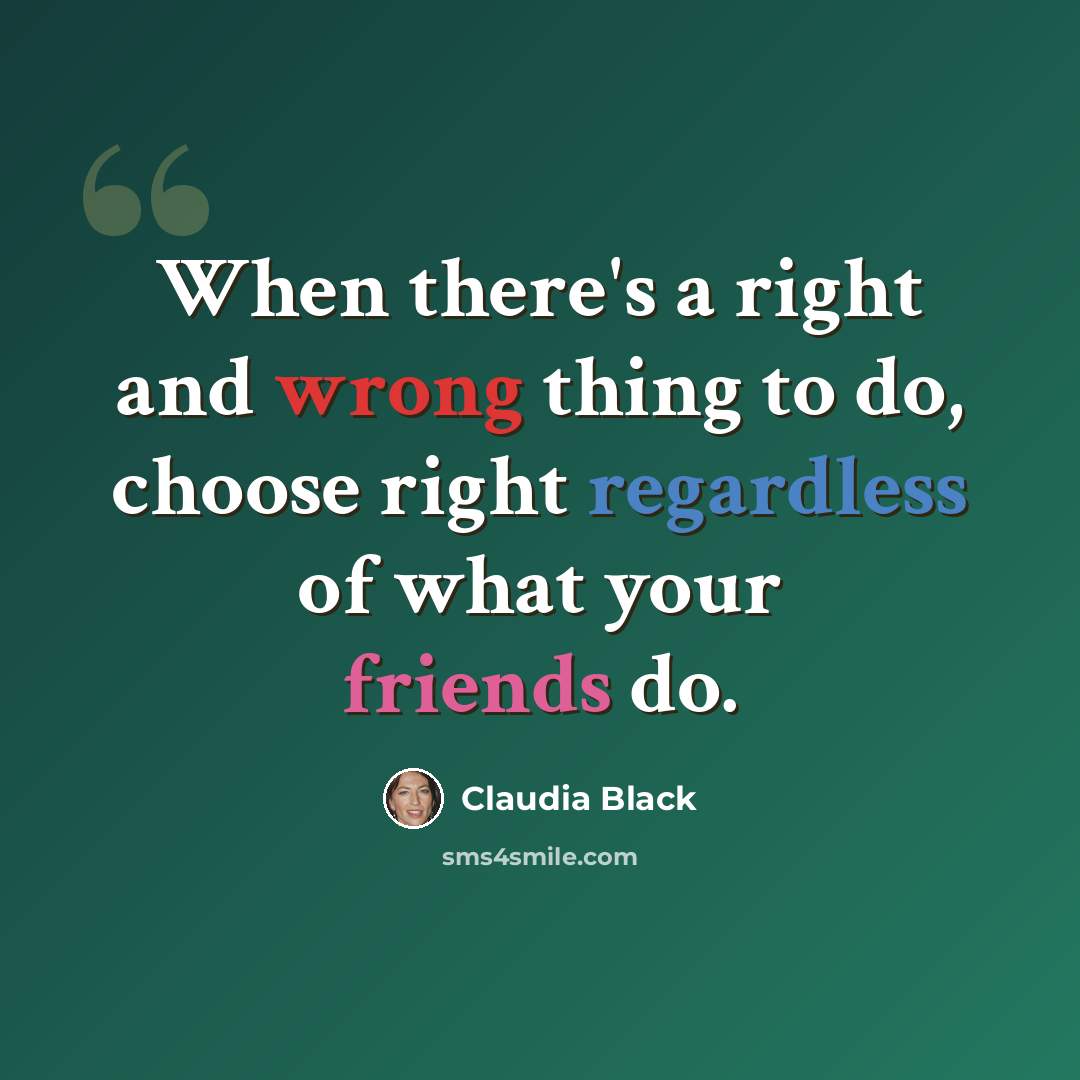 “When there's a right and wrong thing to do, choose right regardless of what your friends do.” quote by Claudia Black