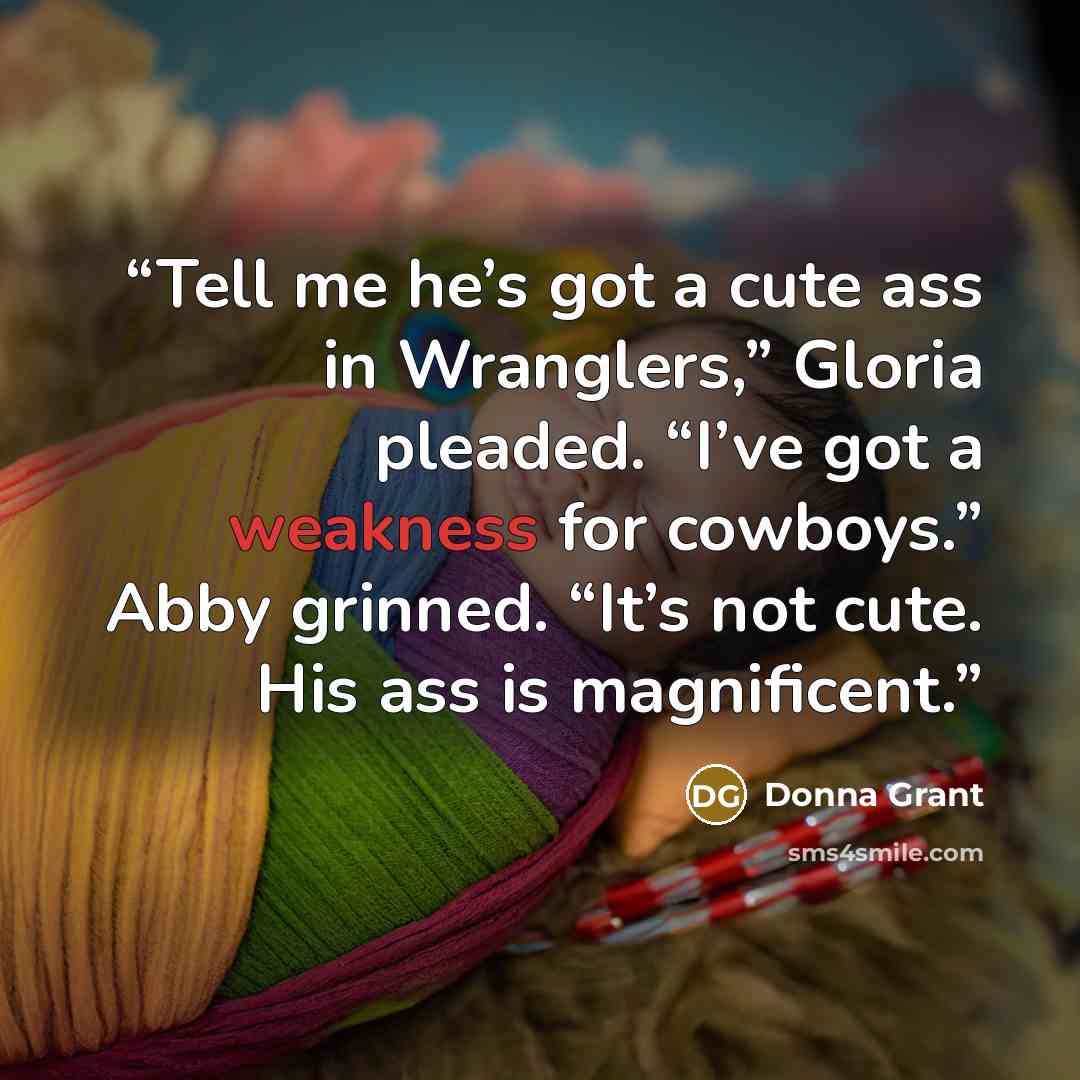 “Tell me he’s got a cute ass in Wranglers,” Gloria pleaded. “I’ve got a weakness for cowboys.” Abby grinned. “It’s not cute. His ass is magnificent.” quote by Donna Grant