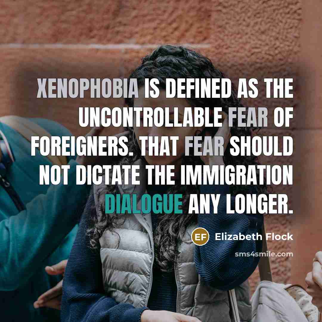 “Xenophobia is defined as the uncontrollable fear of foreigners. That fear should not dictate the immigration dialogue any longer.” quote by Elizabeth Flock