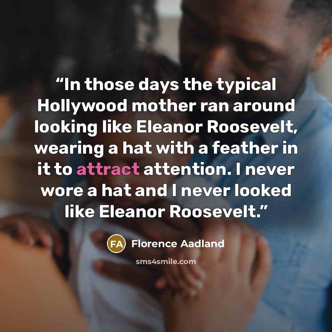 “In those days the typical Hollywood mother ran around looking like Eleanor Roosevelt, wearing a hat with a feather in it to attract attention. I never wore a hat and I never looked like Eleanor Roosevelt.” quote by Florence Aadland