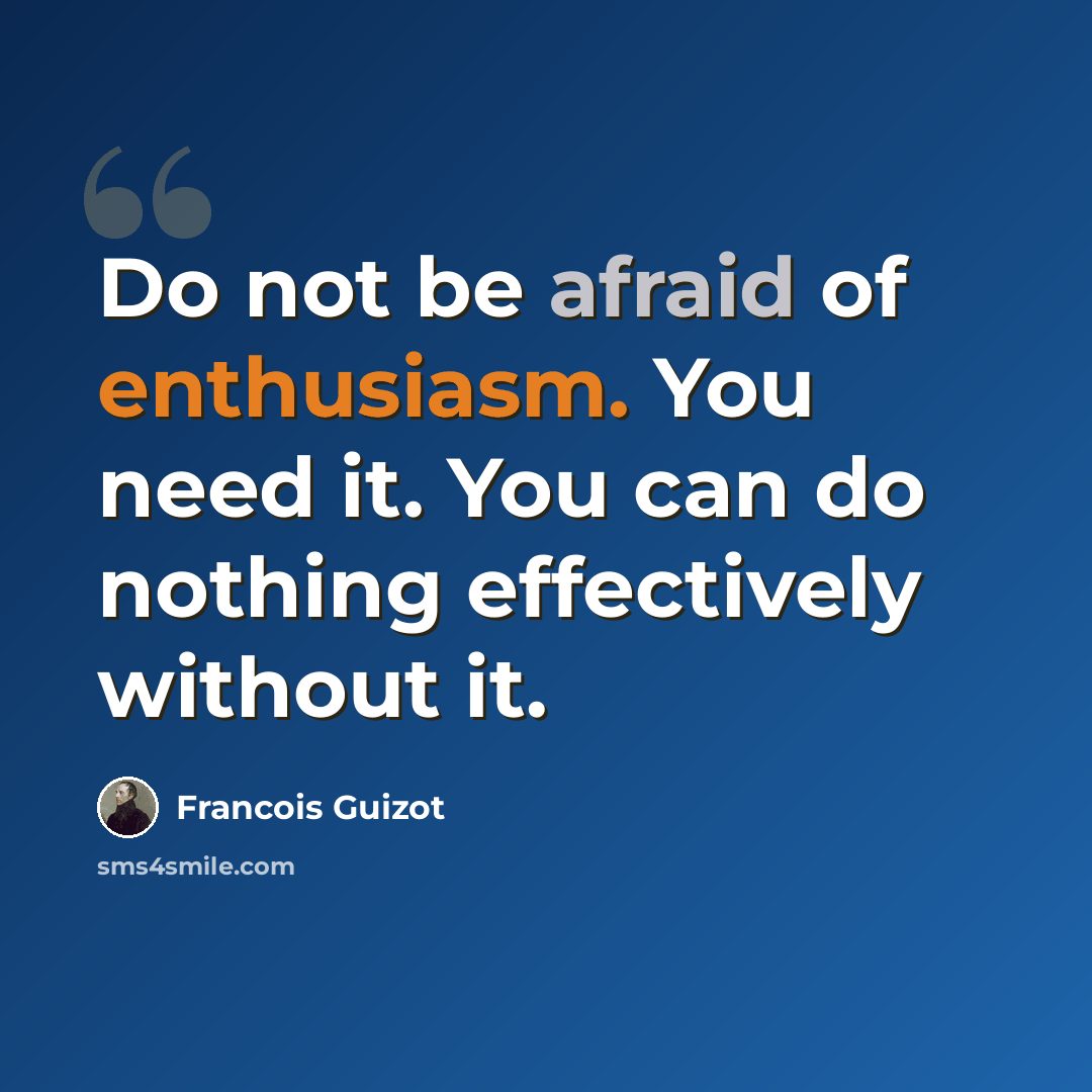 “Do not be afraid of enthusiasm. You need it. You can do nothing effectively without it.” quote by Francois Guizot