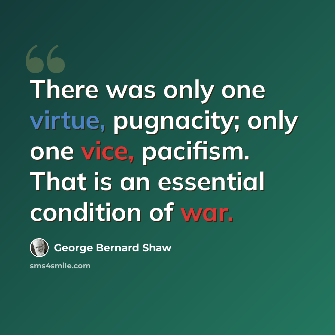 “There was only one virtue, pugnacity; only one vice, pacifism. That is an essential condition of war.” quote by George Bernard Shaw