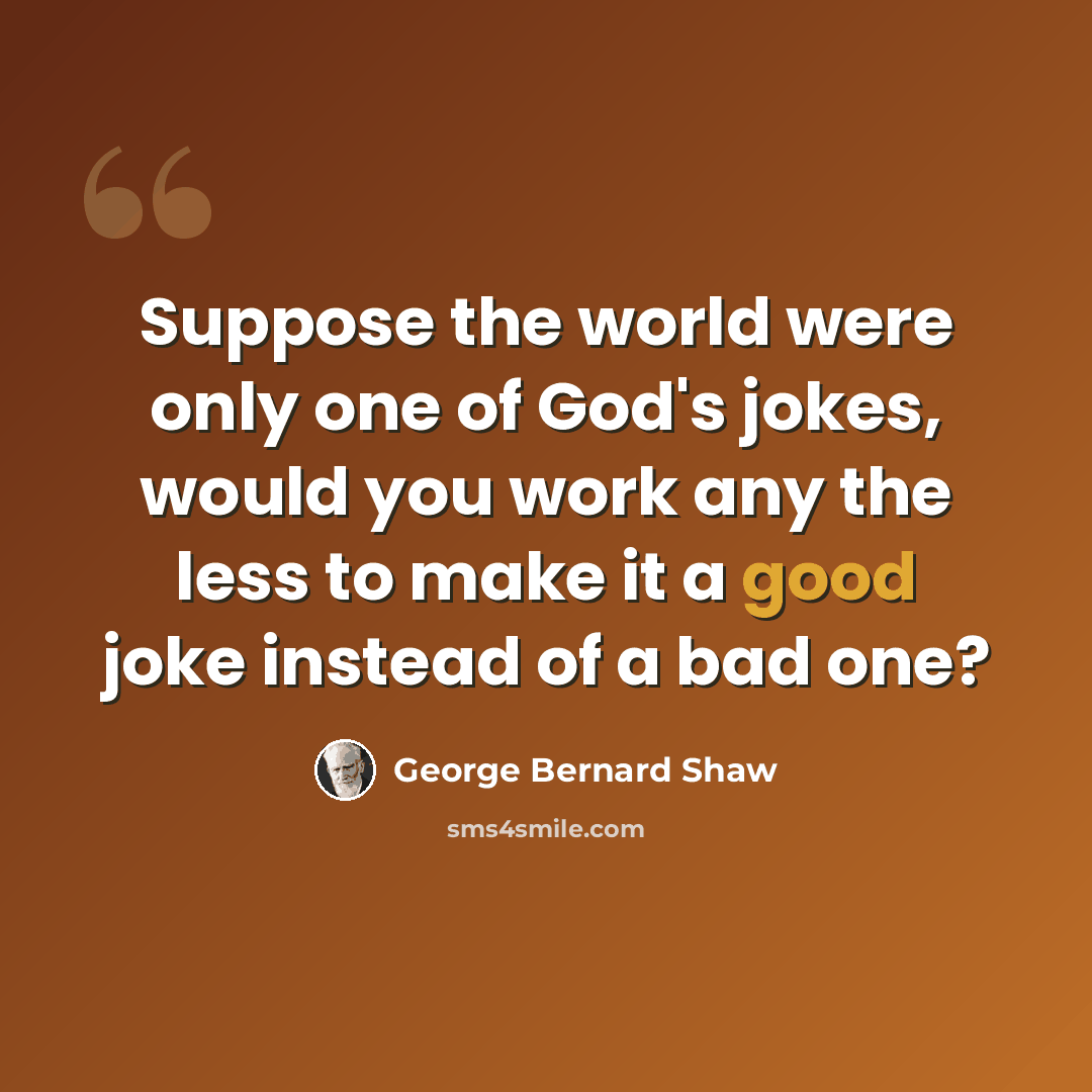 “Suppose the world were only one of God's jokes, would you work any the less to make it a good joke instead of a bad one?” quote by George Bernard Shaw