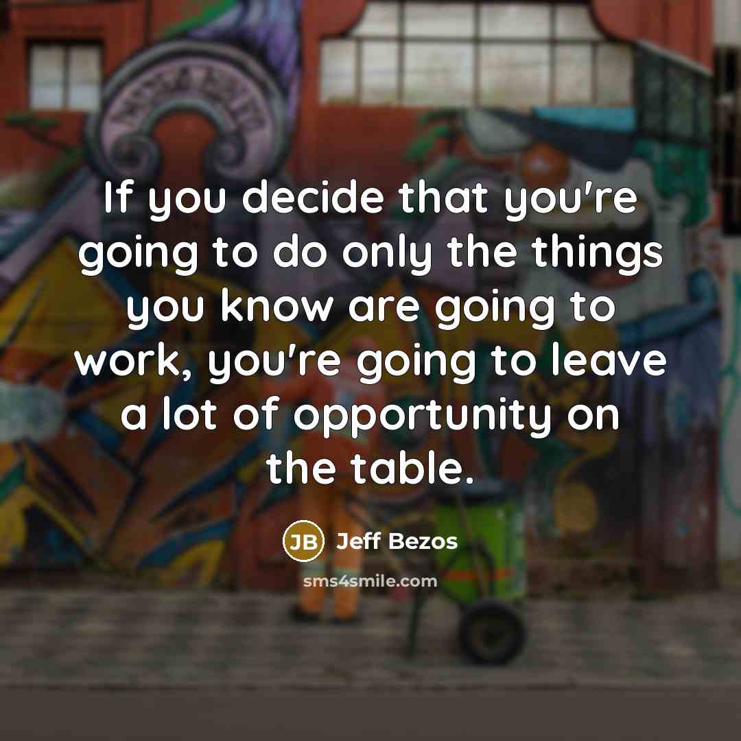 “If you decide that you're going to do only the things you know are going to work, you're going to leave a lot of opportunity on the table.” quote by Jeff Bezos