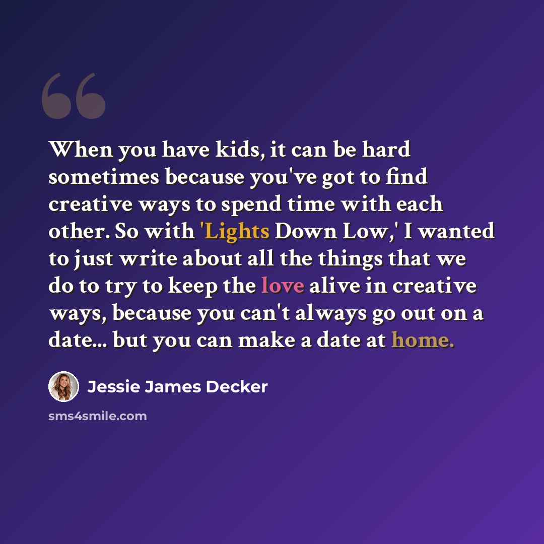 “When you have kids, it can be hard sometimes because you've got to find creative ways to spend time with each other. So with 'Lights Down Low,' I wanted to just write about all the things that we do to try to keep the love alive in creative ways, because you can't always go out on a date... but…” quote by Jessie James Decker