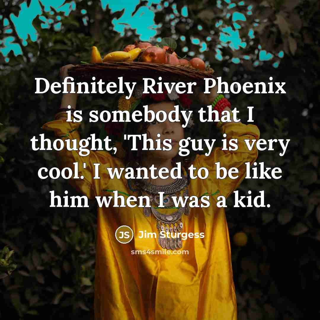 “Definitely River Phoenix is somebody that I thought, 'This guy is very cool.' I wanted to be like him when I was a kid.” quote by Jim Sturgess