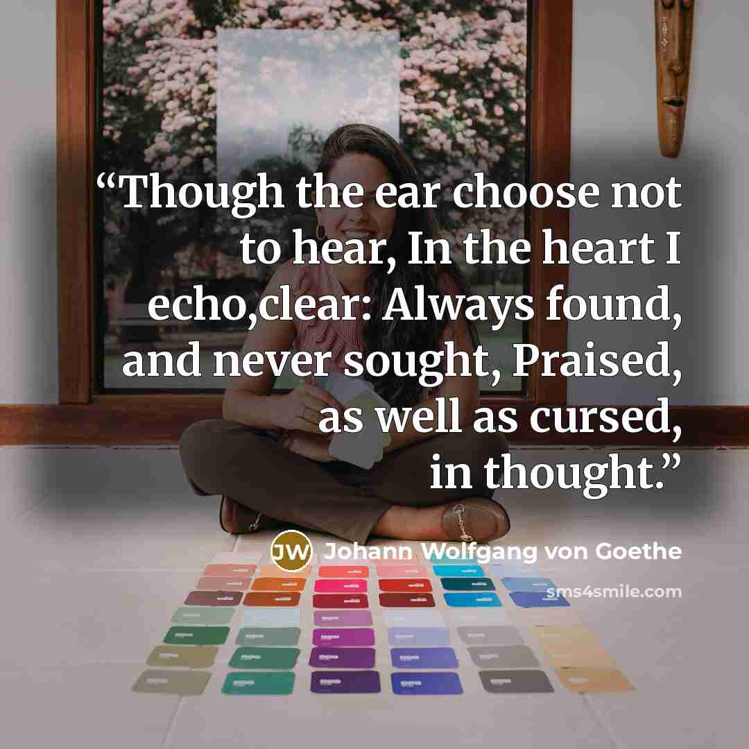 “Though the ear choose not to hear, In the heart I echo,clear: Always found, and never sought, Praised, as well as cursed, in thought.” quote by Johann Wolfgang von Goethe