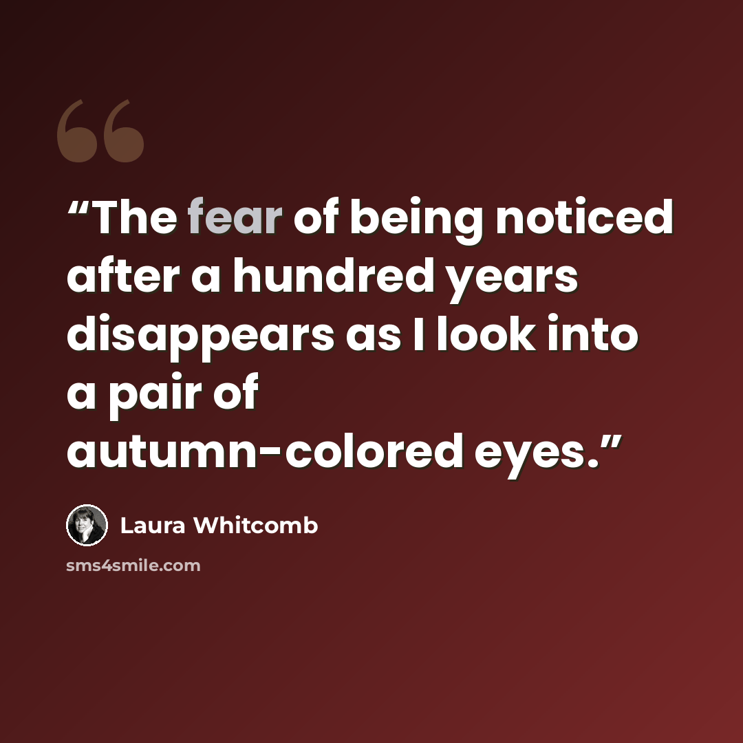 “The fear of being noticed after a hundred years disappears as I look into a pair of autumn-colored eyes.” quote by Laura Whitcomb