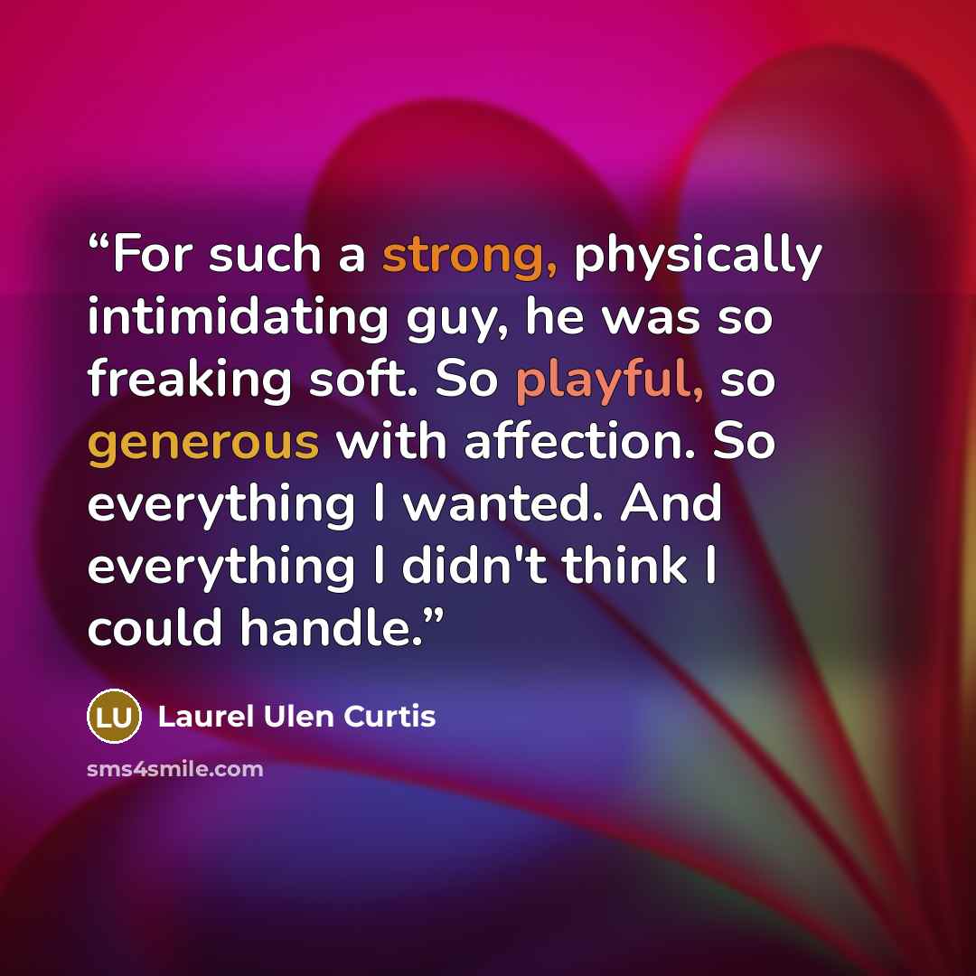 “For such a strong, physically intimidating guy, he was so freaking soft. So playful, so generous with affection. So everything I wanted. And everything I didn't think I could handle.” quote by Laurel Ulen Curtis