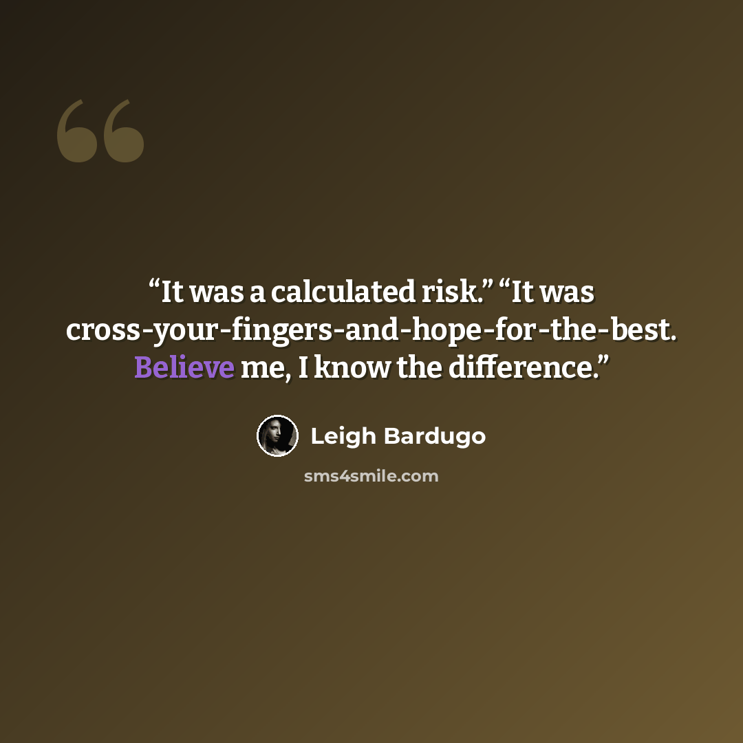 “It was a calculated risk.” “It was cross-your-fingers-and-hope-for-the-best. Believe me, I know the difference.” quote by Leigh Bardugo