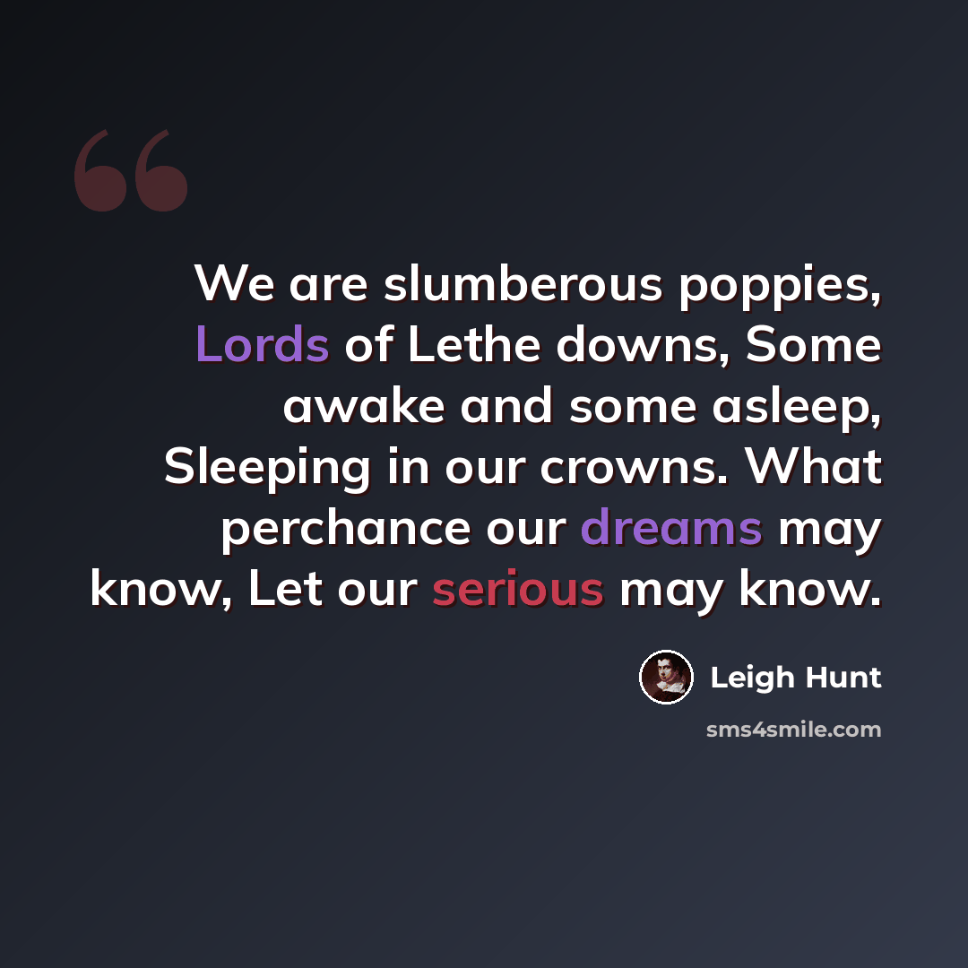 “We are slumberous poppies, Lords of Lethe downs, Some awake and some asleep, Sleeping in our crowns. What perchance our dreams may know, Let our serious may know.” quote by Leigh Hunt