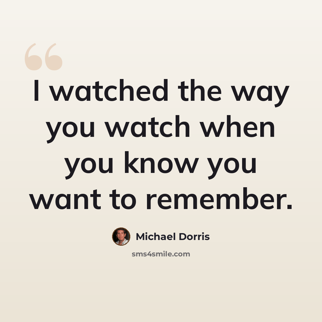 “I watched the way you watch when you know you want to remember.” quote by Michael Dorris
