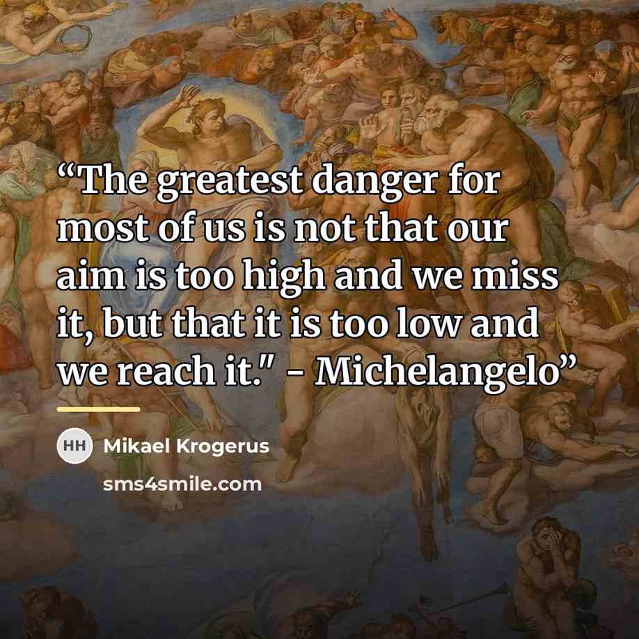 “The greatest danger for most of us is not that our aim is too high and we miss it, but that it is too low and we reach it." - Michelangelo” quote by Mikael Krogerus