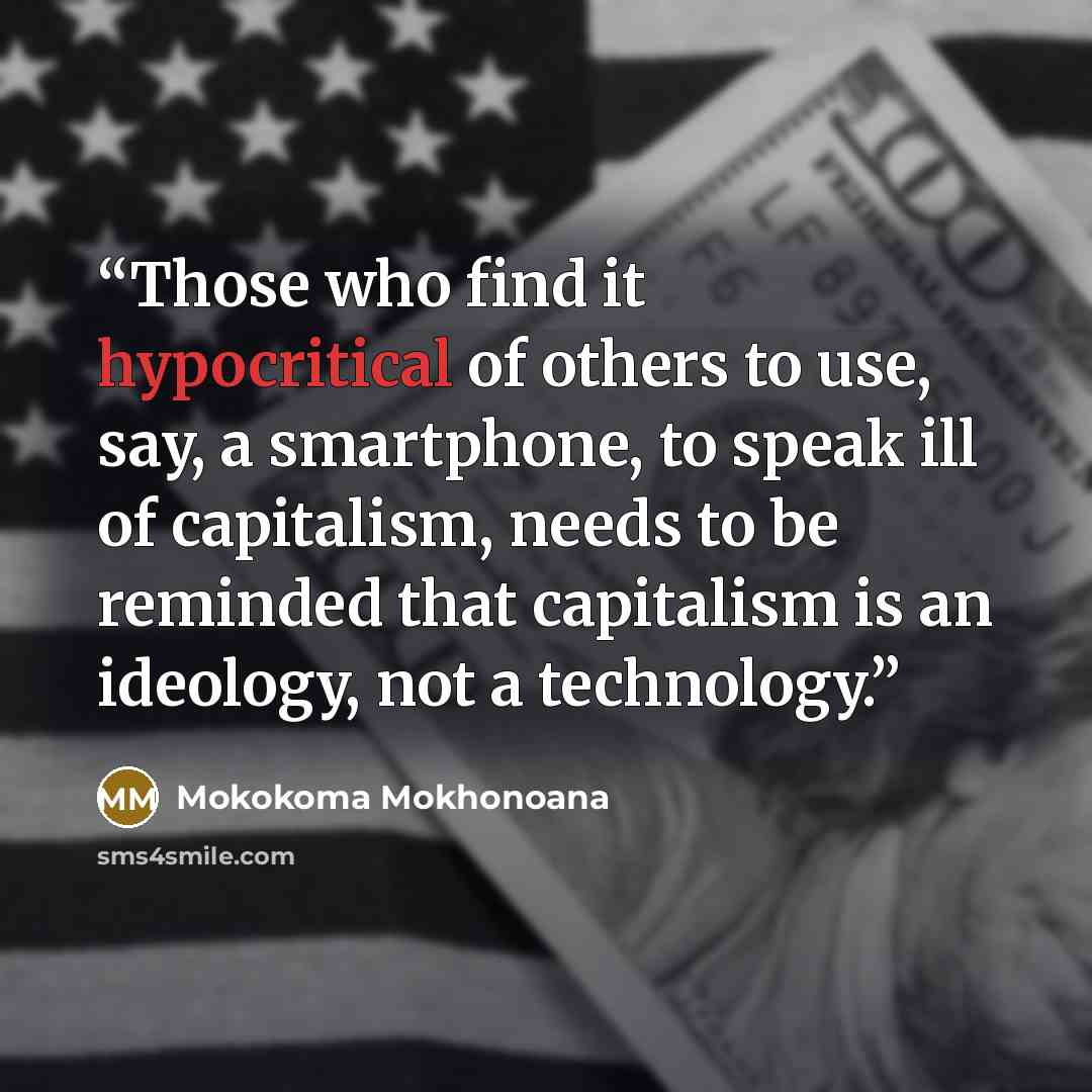 “Those who find it hypocritical of others to use, say, a smartphone, to speak ill of capitalism, needs to be reminded that capitalism is an ideology, not a technology.” quote by Mokokoma Mokhonoana