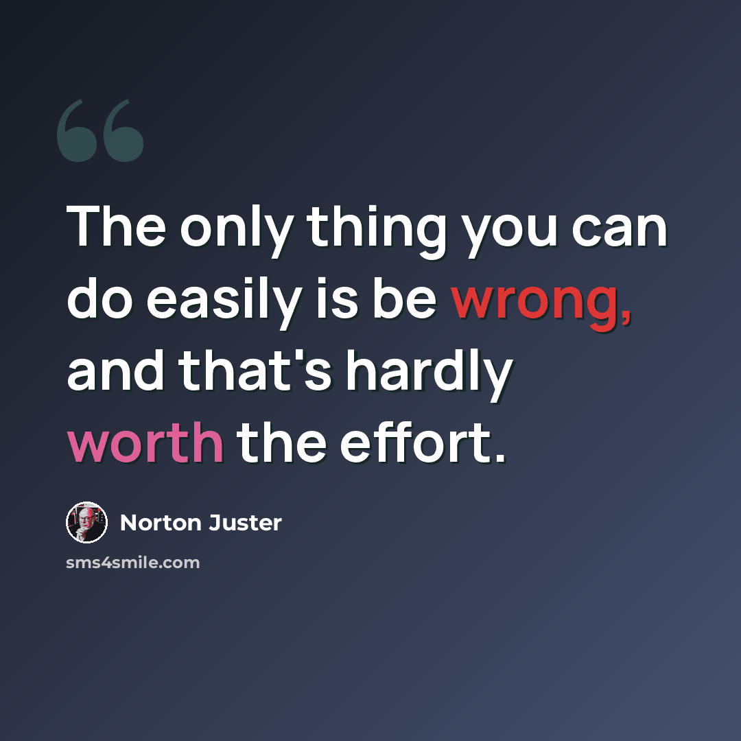 “The only thing you can do easily is be wrong, and that's hardly worth the effort.” quote by Norton Juster