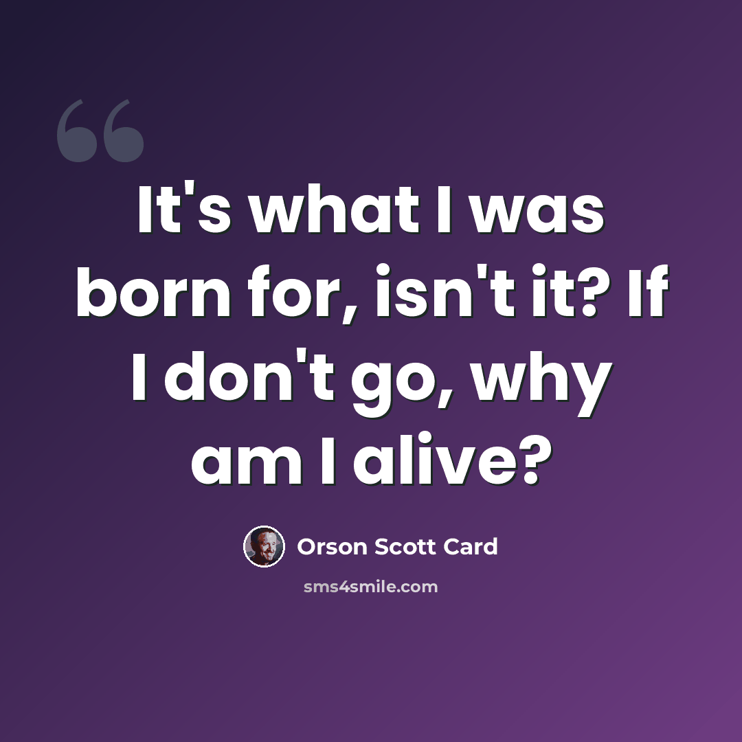 “It's what I was born for, isn't it? If I don't go, why am I alive?” quote by Orson Scott Card