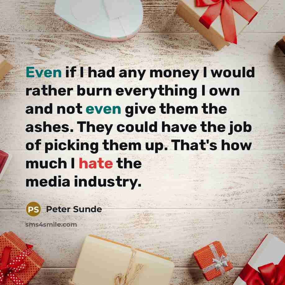 “Even if I had any money I would rather burn everything I own and not even give them the ashes. They could have the job of picking them up. That's how much I hate the media industry.” quote by Peter Sunde