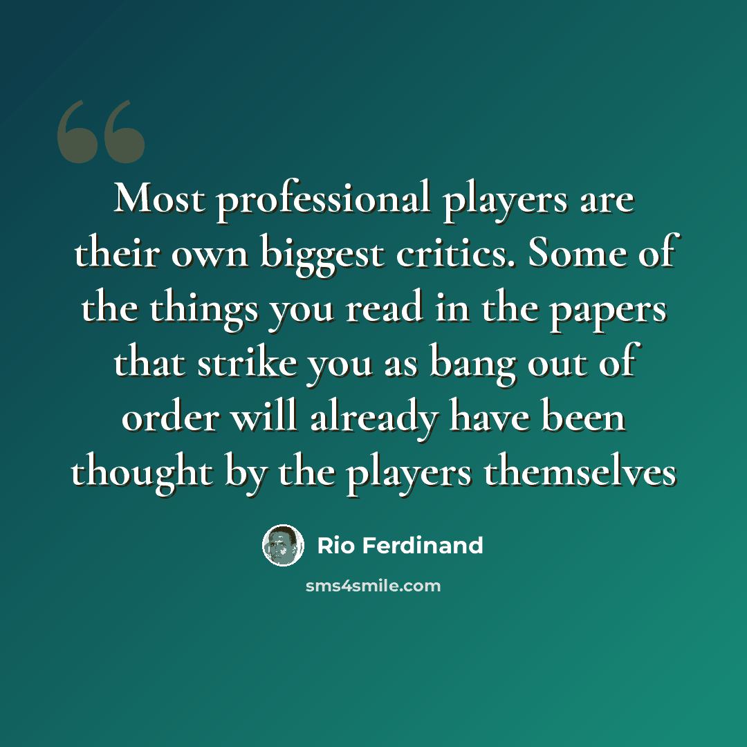 “Most professional players are their own biggest critics. Some of the things you read in the papers that strike you as bang out of order will already have been thought by the players themselves” quote by Rio Ferdinand