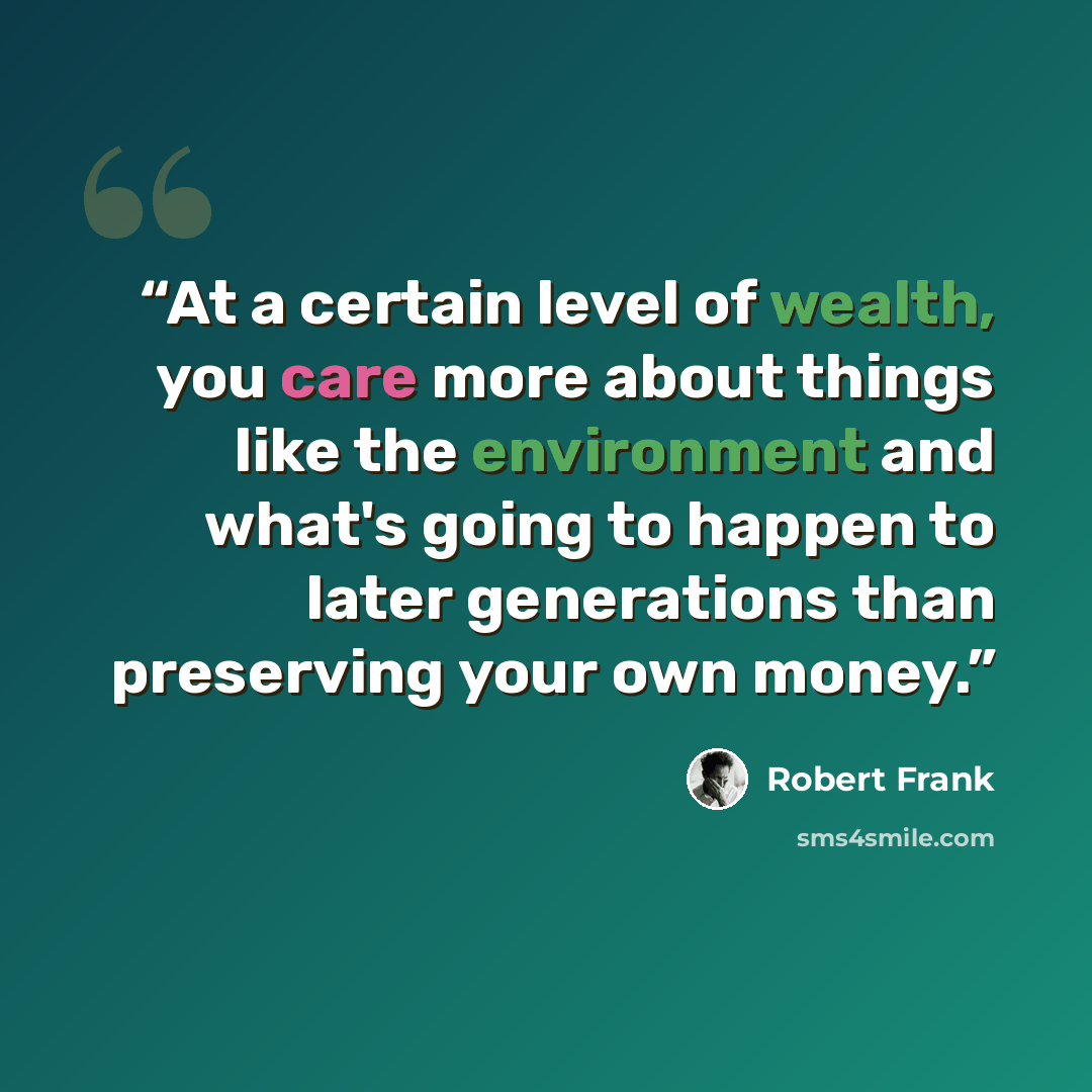 “At a certain level of wealth, you care more about things like the environment and what's going to happen to later generations than preserving your own money.” quote by Robert Frank
