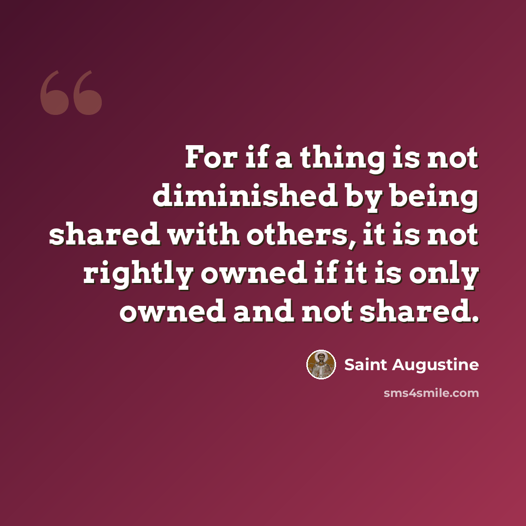 “For if a thing is not diminished by being shared with others, it is not rightly owned if it is only owned and not shared.” quote by Saint Augustine