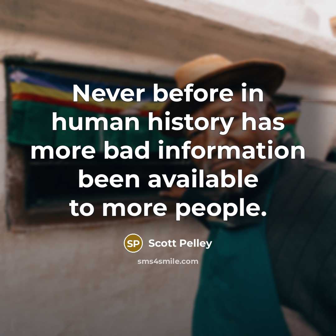 “Never before in human history has more bad information been available to more people.” quote by Scott Pelley