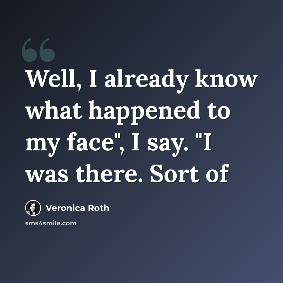 “Well, I already know what happened to my face", I say. "I was there. Sort of” quote by Veronica Roth