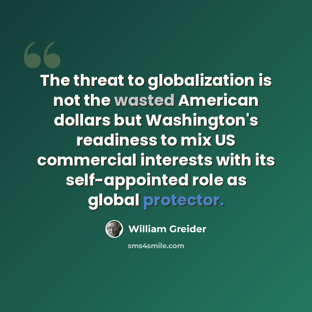 “The threat to globalization is not the wasted American dollars but Washington's readiness to mix US commercial interests with its self-appointed role as global protector.” quote by William Greider