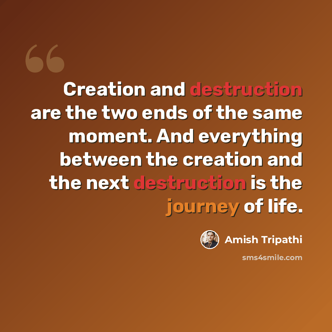 “Creation and destruction are the two ends of the same moment. And everything between the creation and the next destruction is the journey of life.” quote by Amish Tripathi