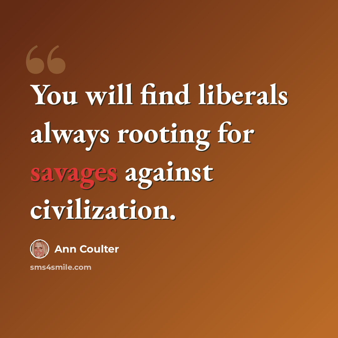 “You will find liberals always rooting for savages against civilization.” quote by Ann Coulter