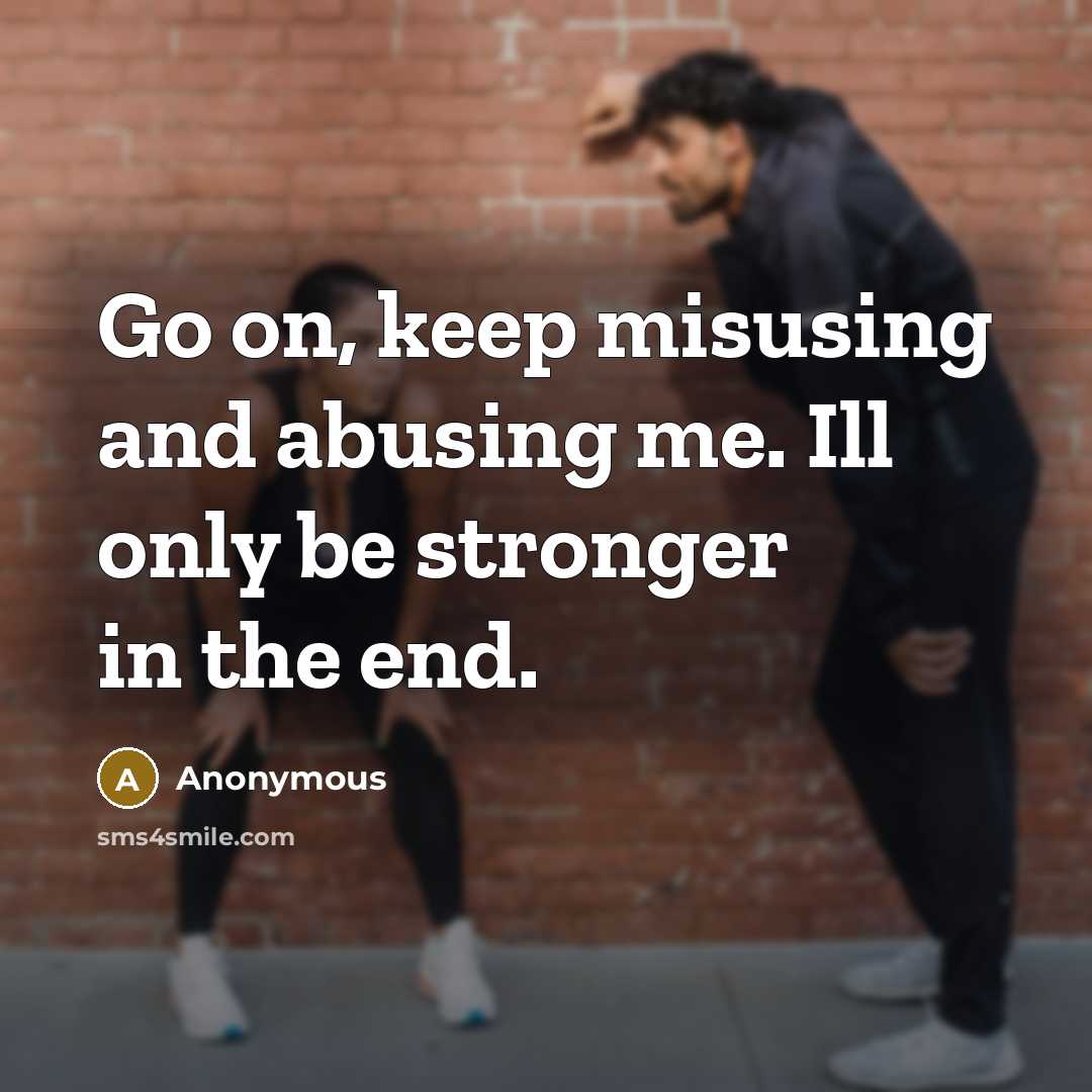 “Go on, keep misusing and abusing me. Ill only be stronger in the end.” quote by Anonymous