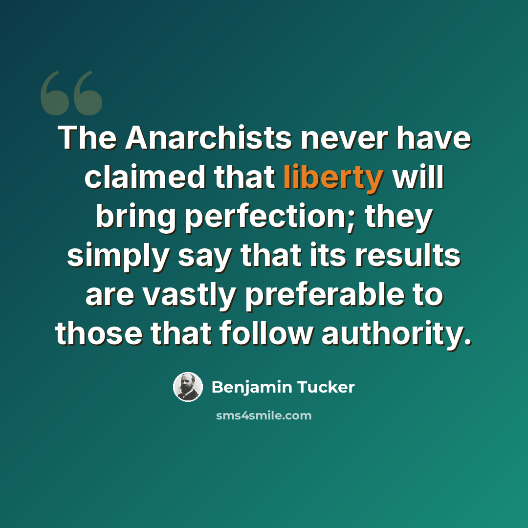 “The Anarchists never have claimed that liberty will bring perfection; they simply say that its results are vastly preferable to those that follow authority.” quote by Benjamin Tucker