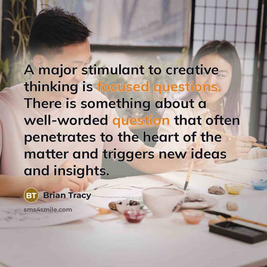 “A major stimulant to creative thinking is focused questions. There is something about a well-worded question that often penetrates to the heart of the matter and triggers new ideas and insights.” quote by Brian Tracy