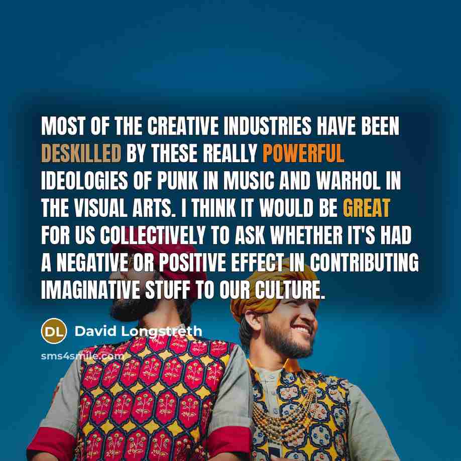 “Most of the creative industries have been deskilled by these really powerful ideologies of punk in music and Warhol in the visual arts. I think it would be great for us collectively to ask whether it's had a negative or positive effect in contributing imaginative stuff to our culture.” quote by David Longstreth