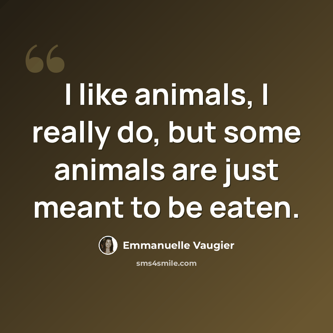 “I like animals, I really do, but some animals are just meant to be eaten.” quote by Emmanuelle Vaugier