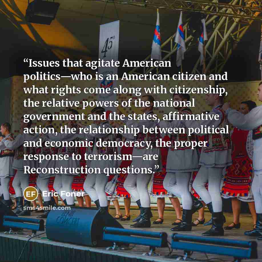 “Issues that agitate American politics—who is an American citizen and what rights come along with citizenship, the relative powers of the national government and the states, affirmative action, the relationship between political and economic democracy, the proper response to terrorism—are…” quote by Eric Foner