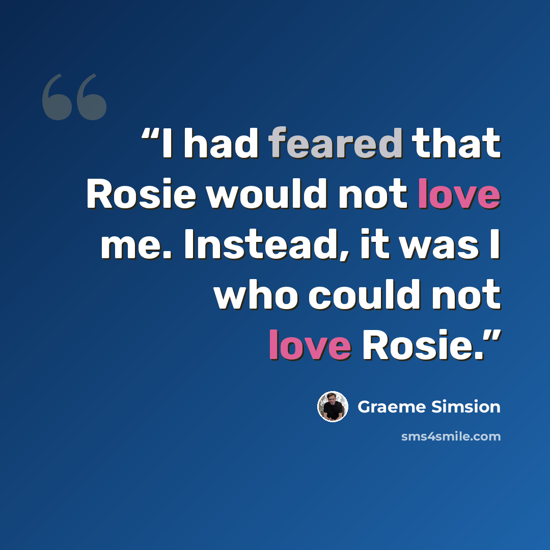 “I had feared that Rosie would not love me. Instead, it was I who could not love Rosie.” quote by Graeme Simsion