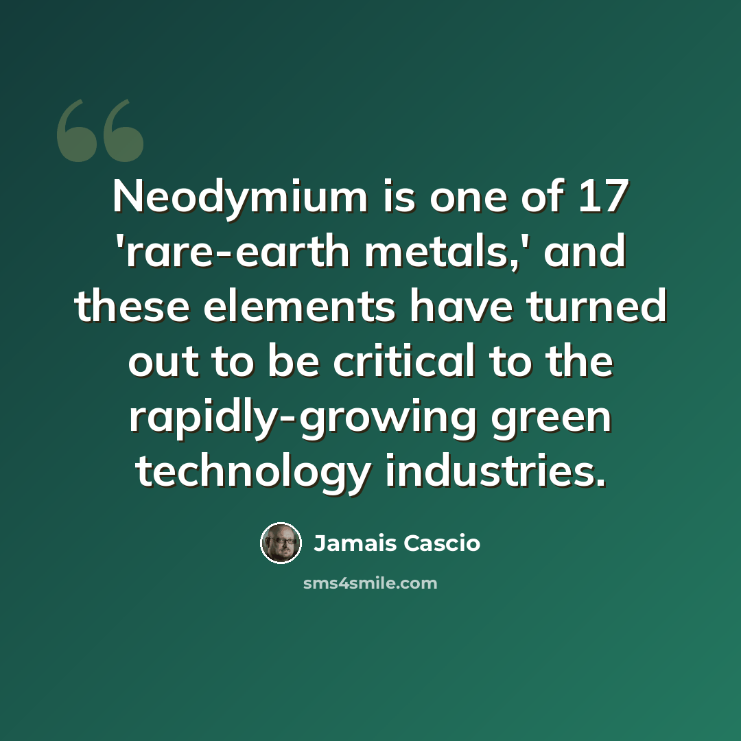 “Neodymium is one of 17 'rare-earth metals,' and these elements have turned out to be critical to the rapidly-growing green technology industries.” quote by Jamais Cascio