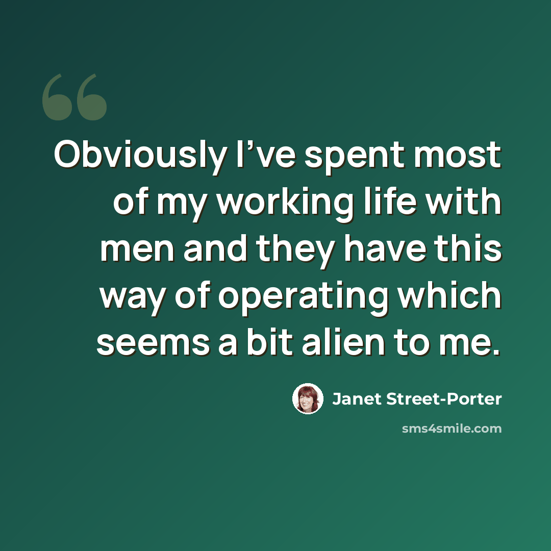 “Obviously I've spent most of my working life with men and they have this way of operating which seems a bit alien to me.” quote by Janet Street-Porter